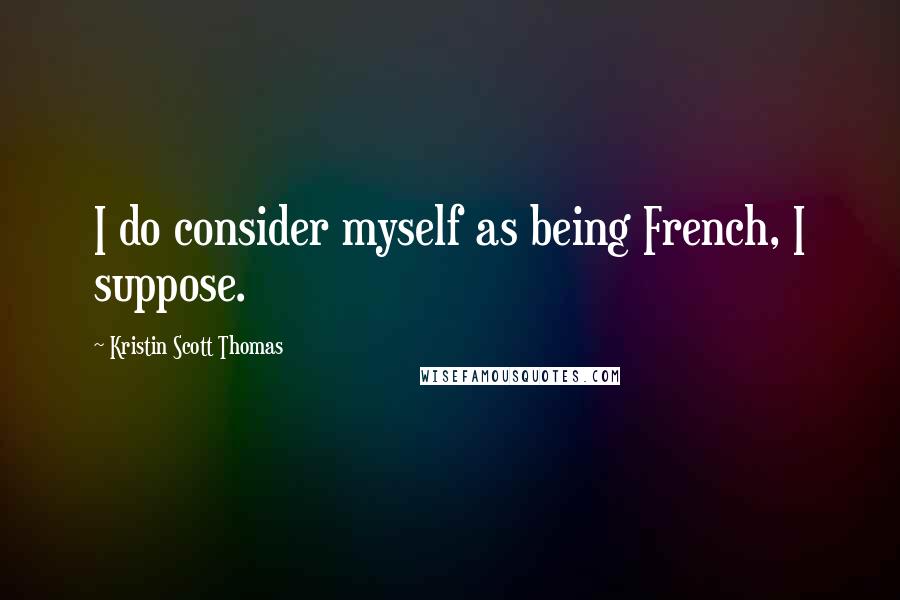 Kristin Scott Thomas Quotes: I do consider myself as being French, I suppose.