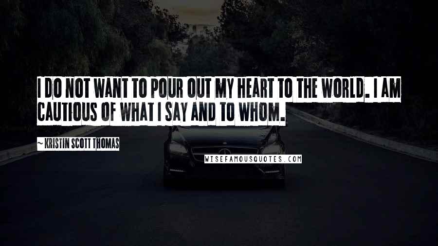 Kristin Scott Thomas Quotes: I do not want to pour out my heart to the world. I am cautious of what I say and to whom.