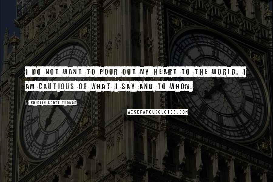 Kristin Scott Thomas Quotes: I do not want to pour out my heart to the world. I am cautious of what I say and to whom.