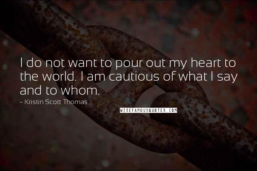 Kristin Scott Thomas Quotes: I do not want to pour out my heart to the world. I am cautious of what I say and to whom.