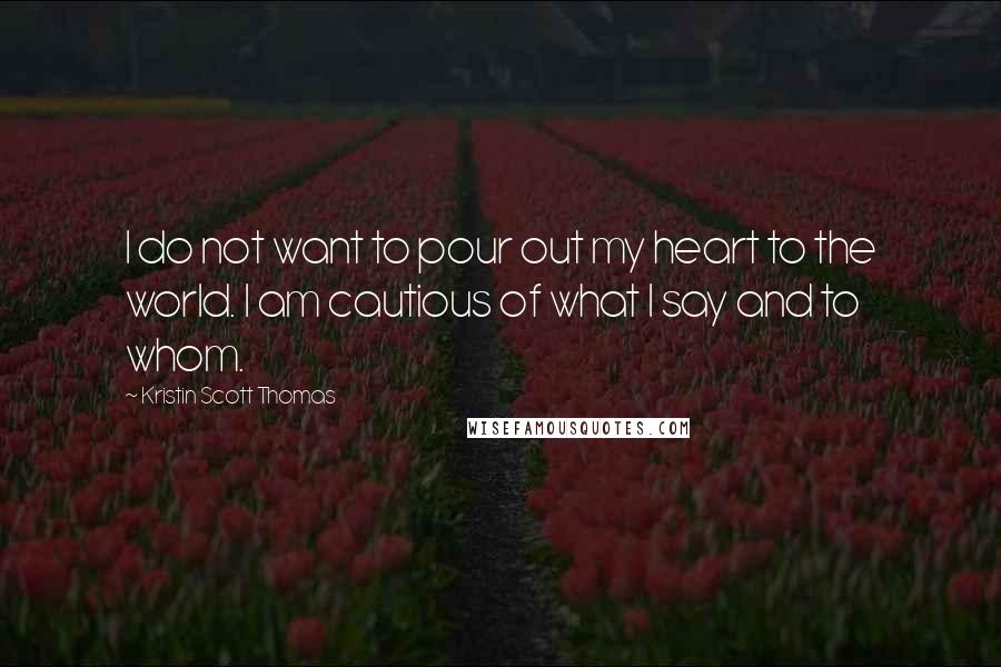 Kristin Scott Thomas Quotes: I do not want to pour out my heart to the world. I am cautious of what I say and to whom.