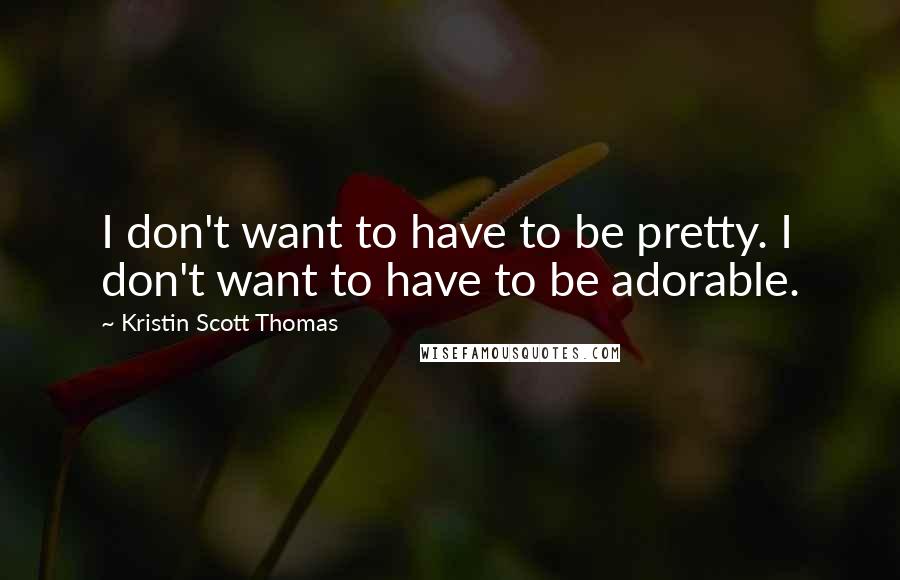 Kristin Scott Thomas Quotes: I don't want to have to be pretty. I don't want to have to be adorable.