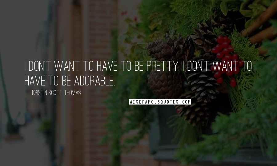 Kristin Scott Thomas Quotes: I don't want to have to be pretty. I don't want to have to be adorable.