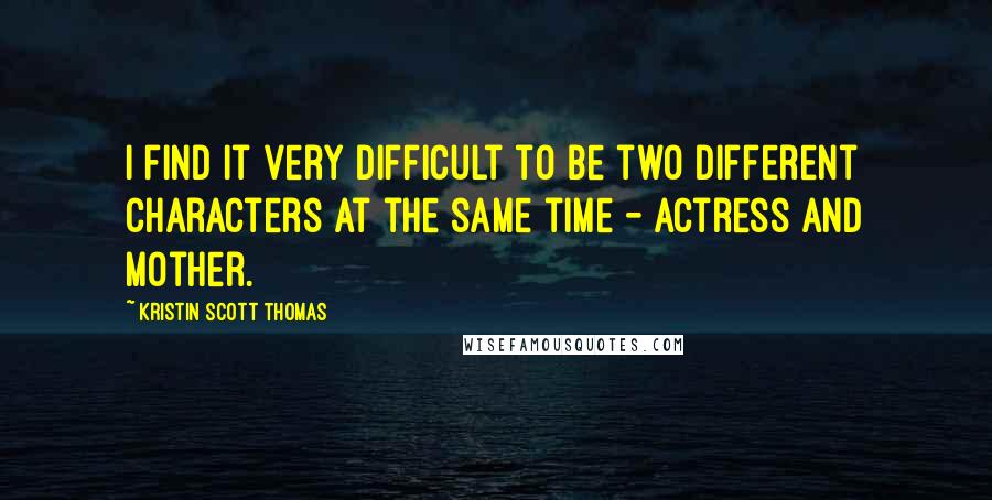 Kristin Scott Thomas Quotes: I find it very difficult to be two different characters at the same time - actress and mother.