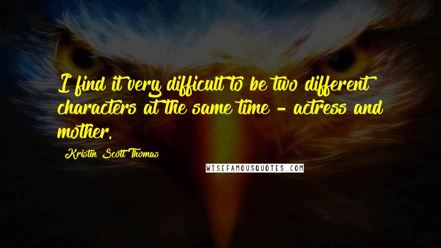 Kristin Scott Thomas Quotes: I find it very difficult to be two different characters at the same time - actress and mother.