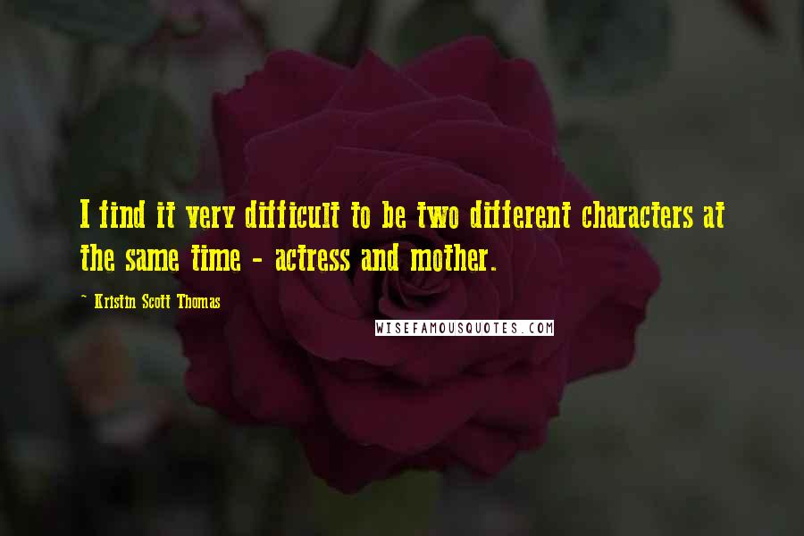 Kristin Scott Thomas Quotes: I find it very difficult to be two different characters at the same time - actress and mother.