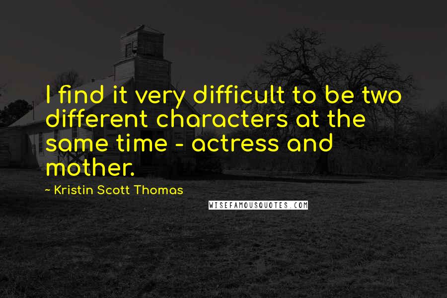 Kristin Scott Thomas Quotes: I find it very difficult to be two different characters at the same time - actress and mother.