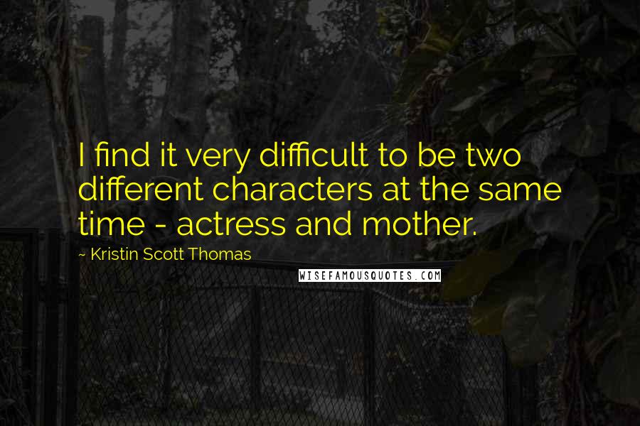 Kristin Scott Thomas Quotes: I find it very difficult to be two different characters at the same time - actress and mother.