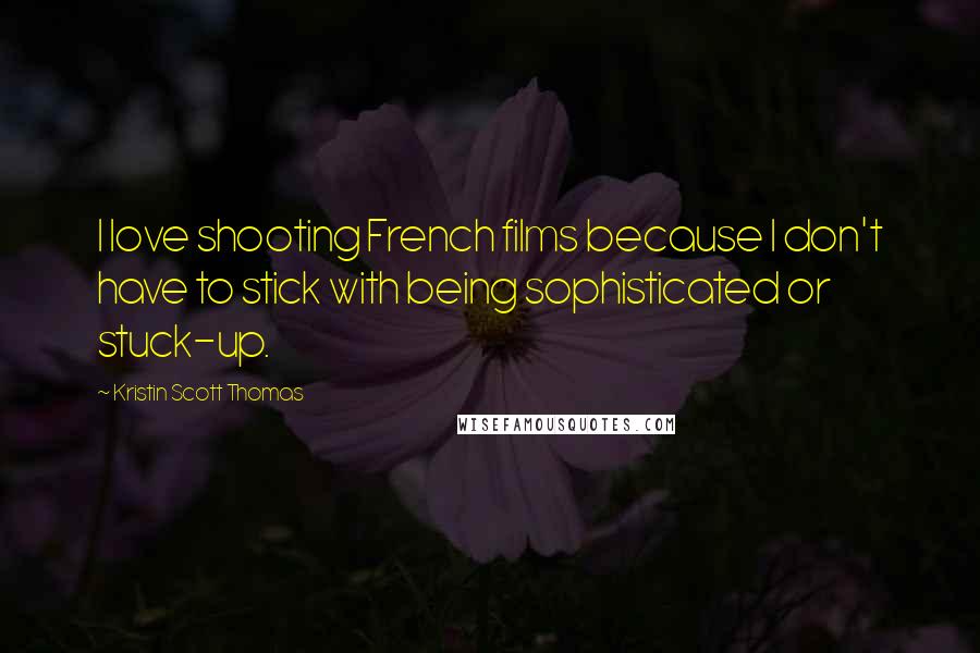 Kristin Scott Thomas Quotes: I love shooting French films because I don't have to stick with being sophisticated or stuck-up.