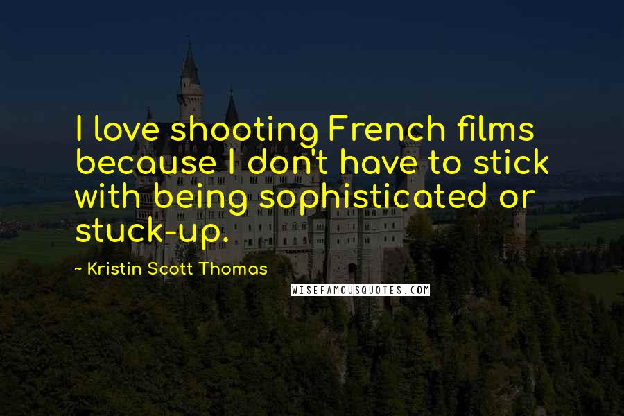 Kristin Scott Thomas Quotes: I love shooting French films because I don't have to stick with being sophisticated or stuck-up.