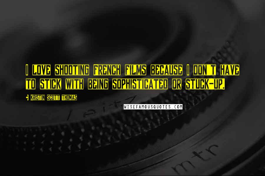 Kristin Scott Thomas Quotes: I love shooting French films because I don't have to stick with being sophisticated or stuck-up.