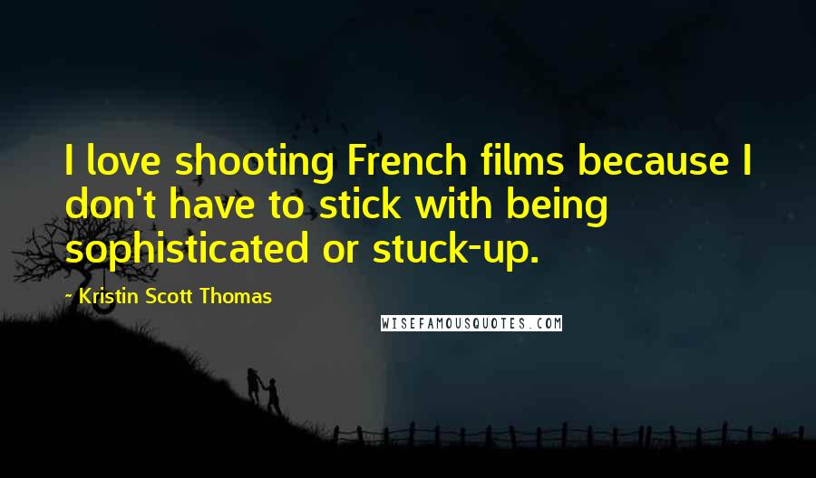 Kristin Scott Thomas Quotes: I love shooting French films because I don't have to stick with being sophisticated or stuck-up.