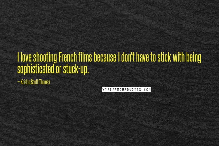 Kristin Scott Thomas Quotes: I love shooting French films because I don't have to stick with being sophisticated or stuck-up.