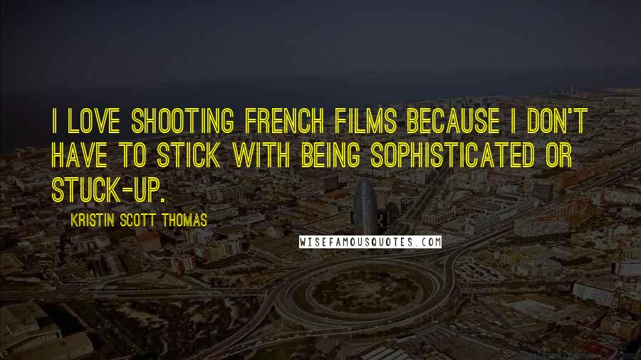 Kristin Scott Thomas Quotes: I love shooting French films because I don't have to stick with being sophisticated or stuck-up.