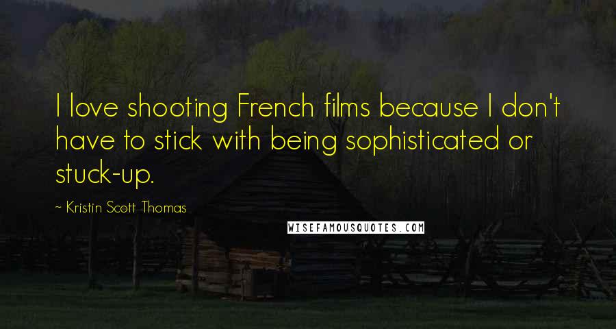 Kristin Scott Thomas Quotes: I love shooting French films because I don't have to stick with being sophisticated or stuck-up.