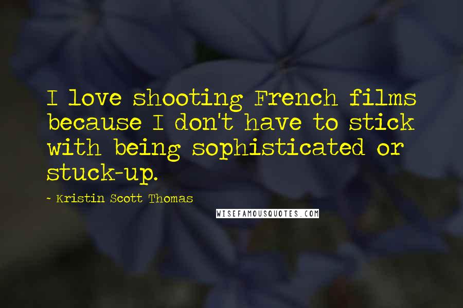 Kristin Scott Thomas Quotes: I love shooting French films because I don't have to stick with being sophisticated or stuck-up.