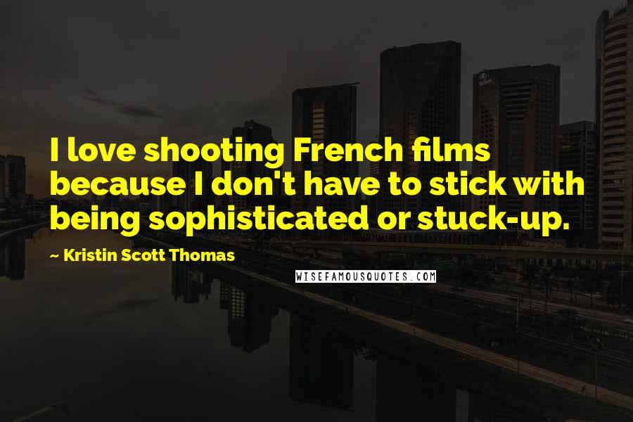 Kristin Scott Thomas Quotes: I love shooting French films because I don't have to stick with being sophisticated or stuck-up.