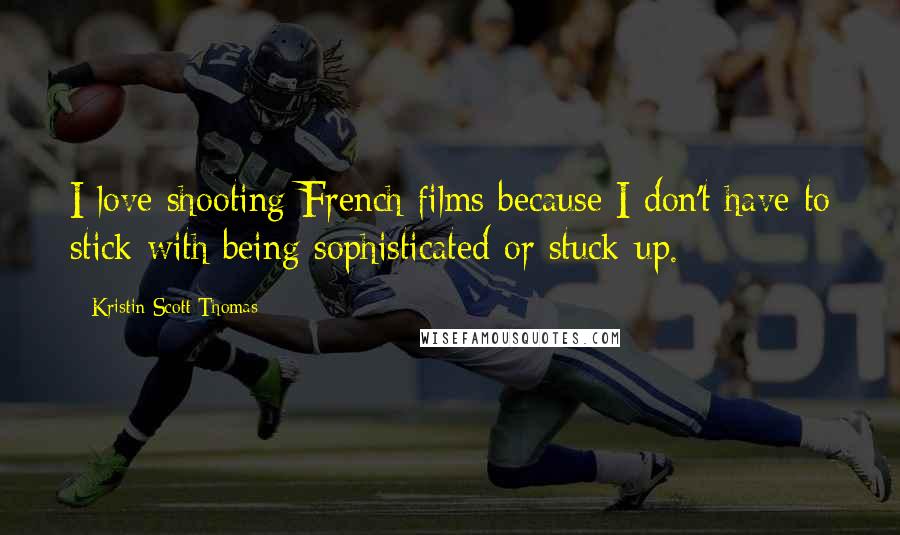 Kristin Scott Thomas Quotes: I love shooting French films because I don't have to stick with being sophisticated or stuck-up.