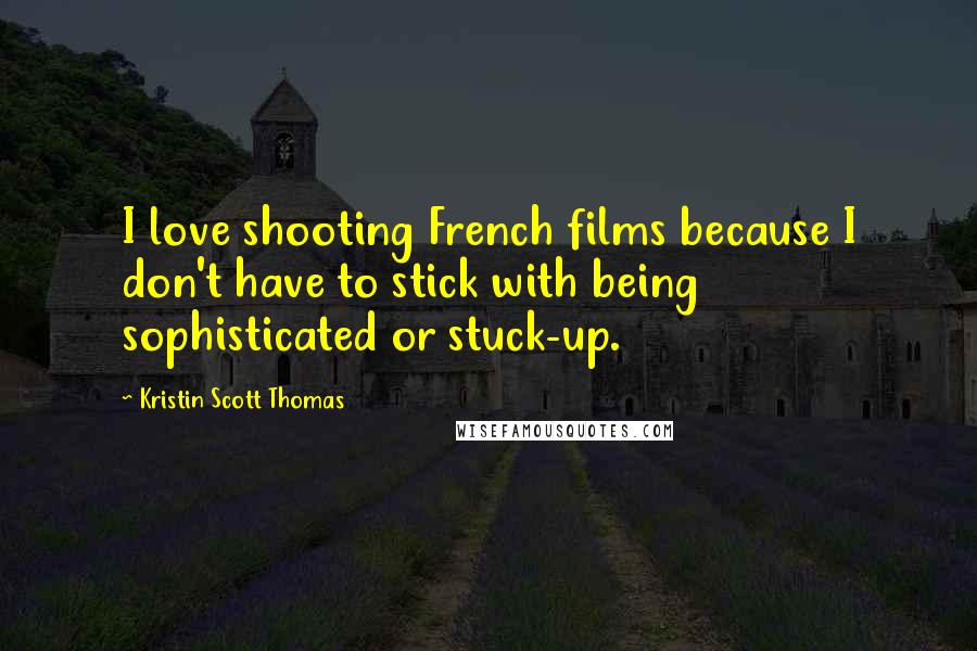 Kristin Scott Thomas Quotes: I love shooting French films because I don't have to stick with being sophisticated or stuck-up.