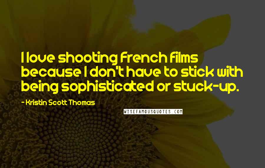 Kristin Scott Thomas Quotes: I love shooting French films because I don't have to stick with being sophisticated or stuck-up.