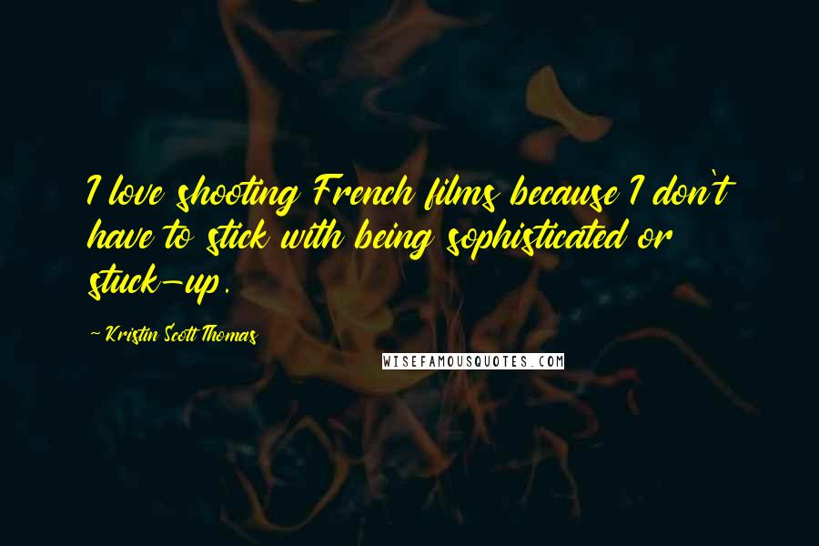 Kristin Scott Thomas Quotes: I love shooting French films because I don't have to stick with being sophisticated or stuck-up.