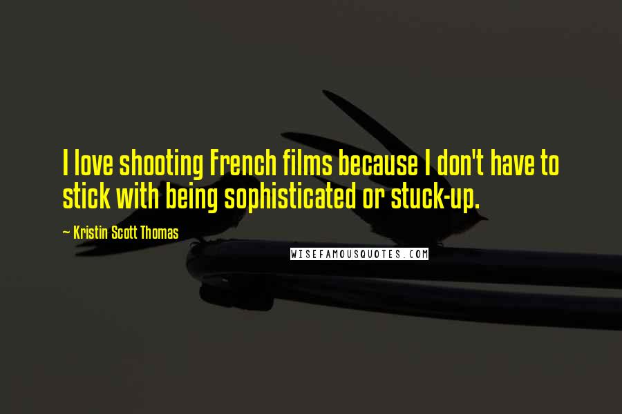 Kristin Scott Thomas Quotes: I love shooting French films because I don't have to stick with being sophisticated or stuck-up.