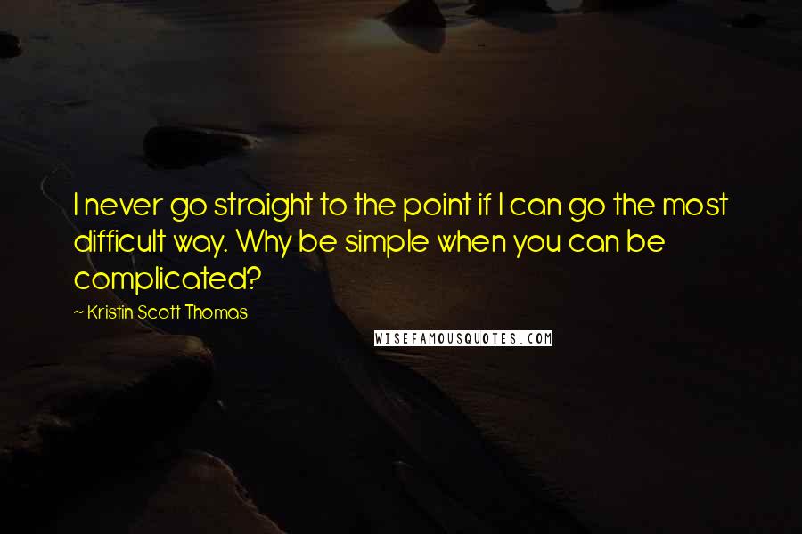 Kristin Scott Thomas Quotes: I never go straight to the point if I can go the most difficult way. Why be simple when you can be complicated?