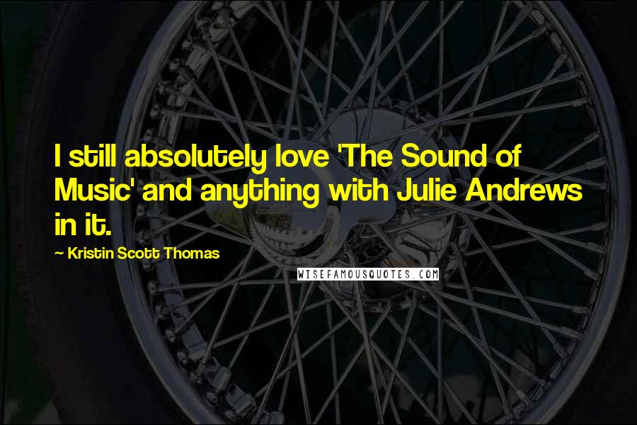 Kristin Scott Thomas Quotes: I still absolutely love 'The Sound of Music' and anything with Julie Andrews in it.