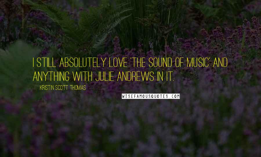 Kristin Scott Thomas Quotes: I still absolutely love 'The Sound of Music' and anything with Julie Andrews in it.