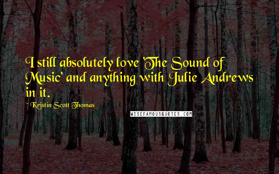 Kristin Scott Thomas Quotes: I still absolutely love 'The Sound of Music' and anything with Julie Andrews in it.