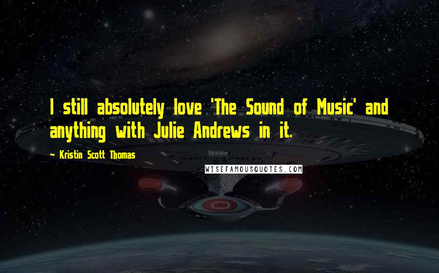 Kristin Scott Thomas Quotes: I still absolutely love 'The Sound of Music' and anything with Julie Andrews in it.