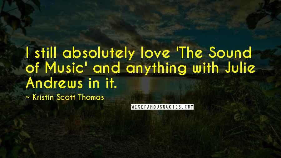 Kristin Scott Thomas Quotes: I still absolutely love 'The Sound of Music' and anything with Julie Andrews in it.