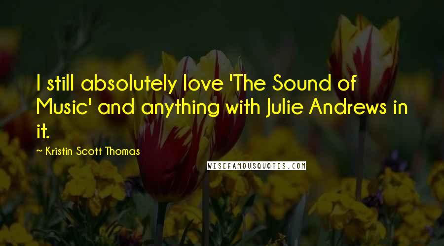 Kristin Scott Thomas Quotes: I still absolutely love 'The Sound of Music' and anything with Julie Andrews in it.