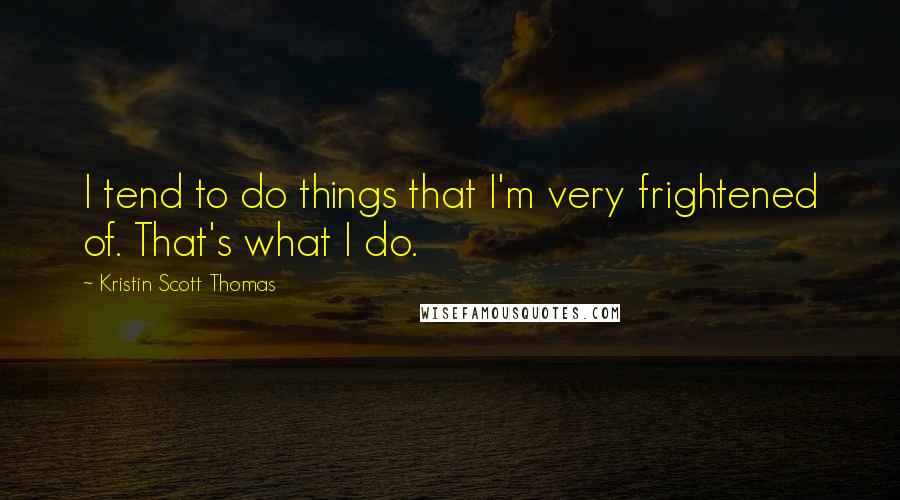 Kristin Scott Thomas Quotes: I tend to do things that I'm very frightened of. That's what I do.