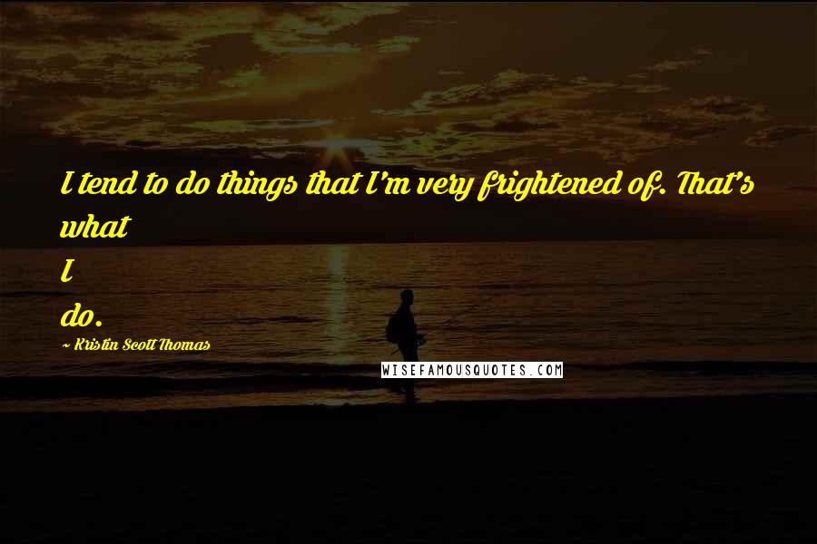 Kristin Scott Thomas Quotes: I tend to do things that I'm very frightened of. That's what I do.