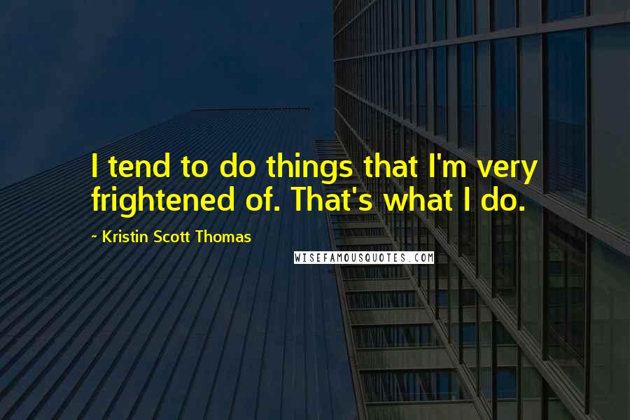 Kristin Scott Thomas Quotes: I tend to do things that I'm very frightened of. That's what I do.