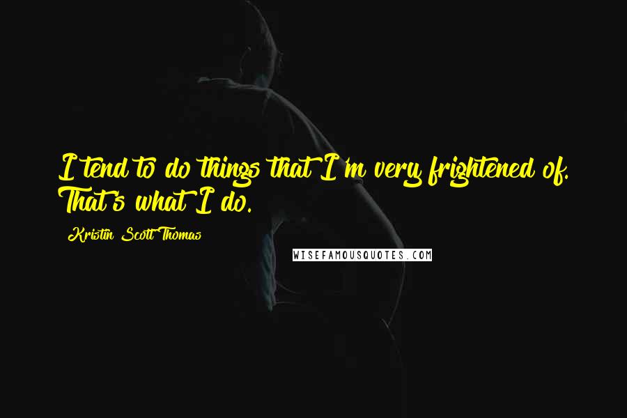 Kristin Scott Thomas Quotes: I tend to do things that I'm very frightened of. That's what I do.