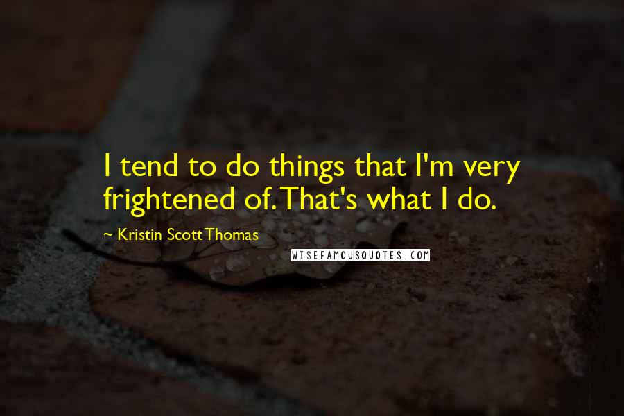 Kristin Scott Thomas Quotes: I tend to do things that I'm very frightened of. That's what I do.