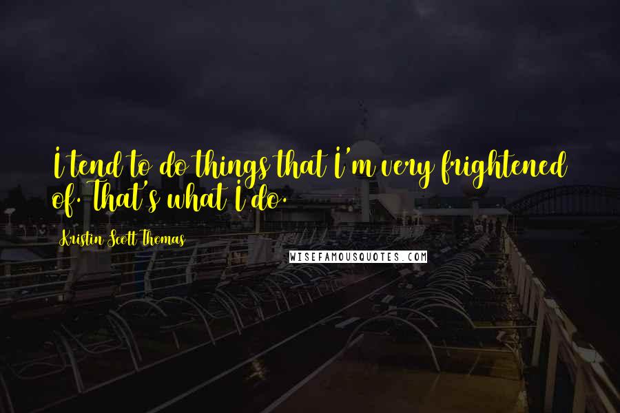 Kristin Scott Thomas Quotes: I tend to do things that I'm very frightened of. That's what I do.