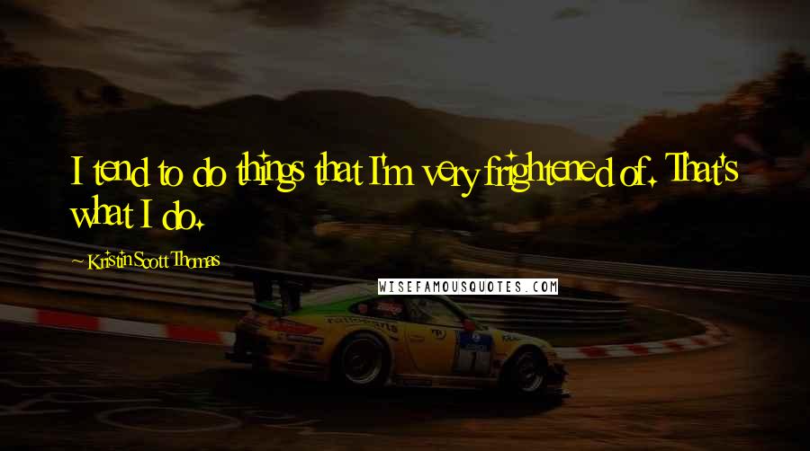 Kristin Scott Thomas Quotes: I tend to do things that I'm very frightened of. That's what I do.
