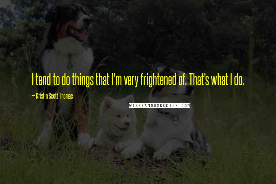 Kristin Scott Thomas Quotes: I tend to do things that I'm very frightened of. That's what I do.