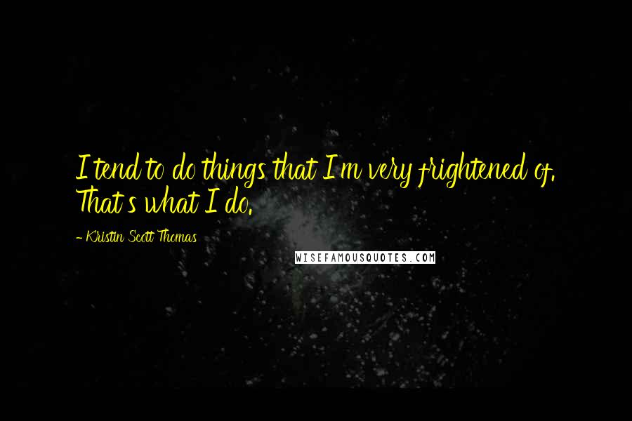Kristin Scott Thomas Quotes: I tend to do things that I'm very frightened of. That's what I do.