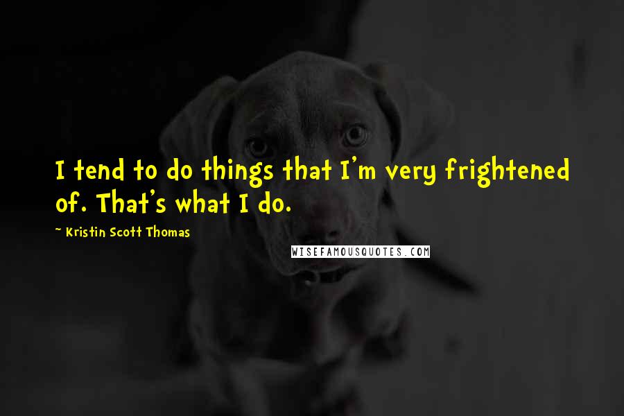 Kristin Scott Thomas Quotes: I tend to do things that I'm very frightened of. That's what I do.