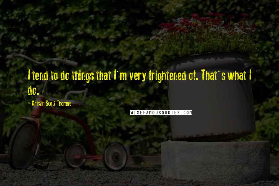 Kristin Scott Thomas Quotes: I tend to do things that I'm very frightened of. That's what I do.