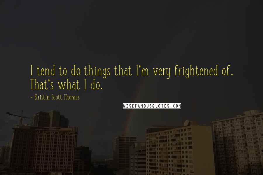 Kristin Scott Thomas Quotes: I tend to do things that I'm very frightened of. That's what I do.