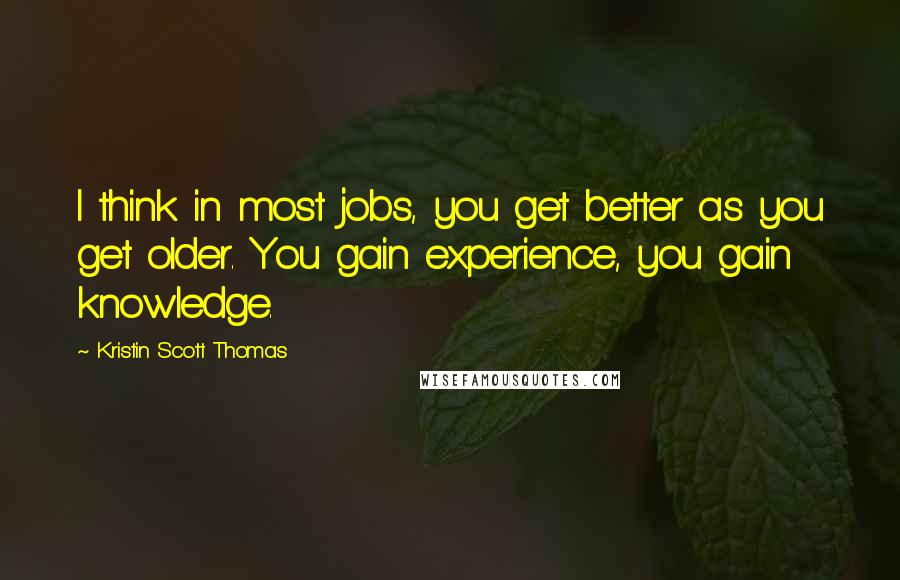 Kristin Scott Thomas Quotes: I think in most jobs, you get better as you get older. You gain experience, you gain knowledge.