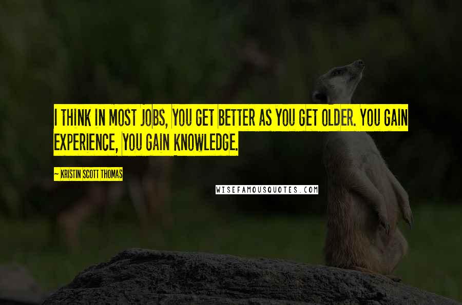 Kristin Scott Thomas Quotes: I think in most jobs, you get better as you get older. You gain experience, you gain knowledge.