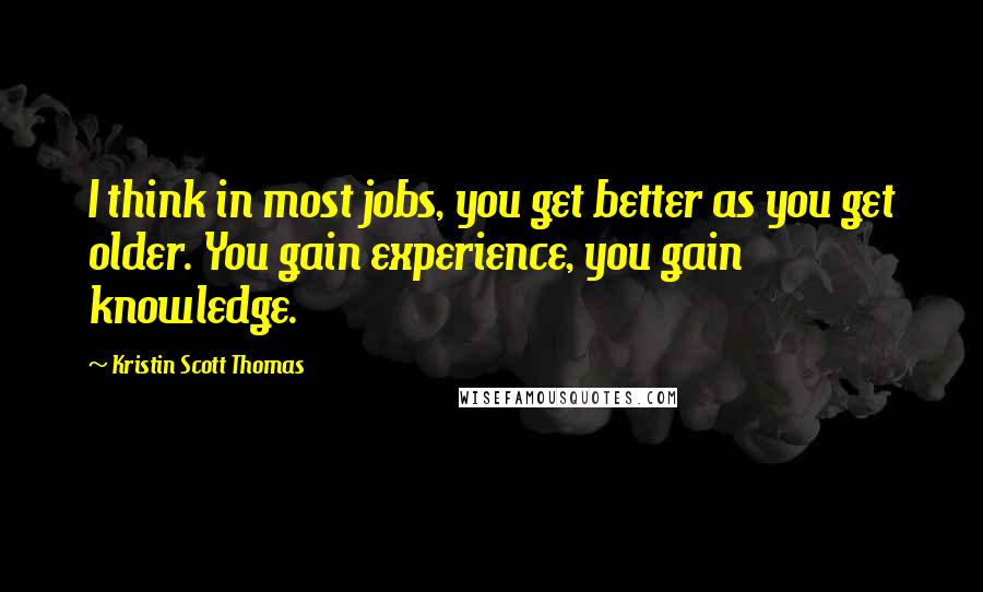 Kristin Scott Thomas Quotes: I think in most jobs, you get better as you get older. You gain experience, you gain knowledge.