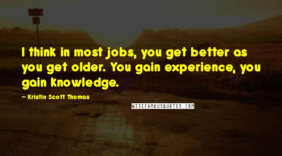 Kristin Scott Thomas Quotes: I think in most jobs, you get better as you get older. You gain experience, you gain knowledge.