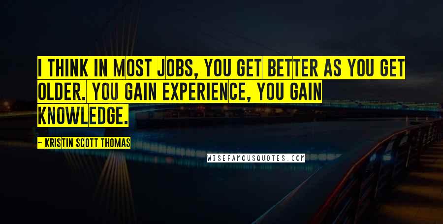 Kristin Scott Thomas Quotes: I think in most jobs, you get better as you get older. You gain experience, you gain knowledge.